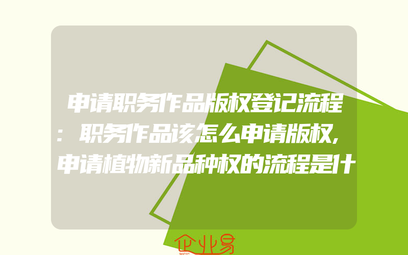 申请职务作品版权登记流程:职务作品该怎么申请版权,申请植物新品种权的流程是什么样的