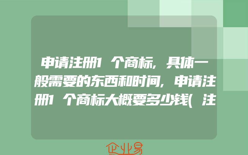 申请注册1个商标,具体一般需要的东西和时间,申请注册1个商标大概要多少钱(注册商标要注意什么)