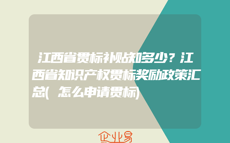 江西省贯标补贴知多少？江西省知识产权贯标奖励政策汇总(怎么申请贯标)