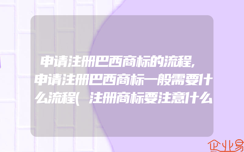 申请注册巴西商标的流程,申请注册巴西商标一般需要什么流程(注册商标要注意什么)