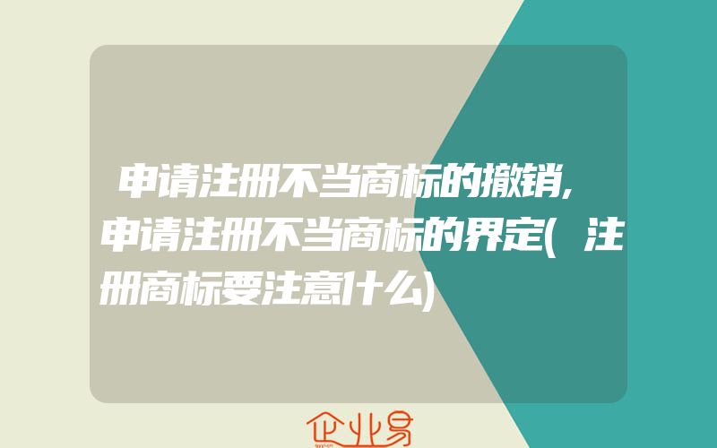 申请注册不当商标的撤销,申请注册不当商标的界定(注册商标要注意什么)