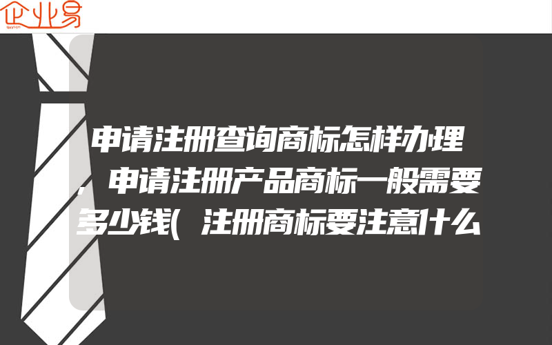 申请注册查询商标怎样办理,申请注册产品商标一般需要多少钱(注册商标要注意什么)