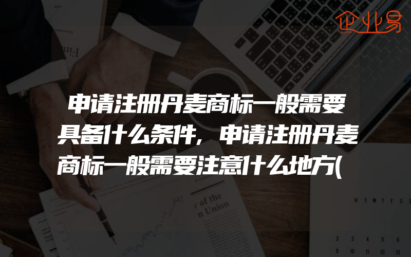 申请注册丹麦商标一般需要具备什么条件,申请注册丹麦商标一般需要注意什么地方(注册商标要注意什么)