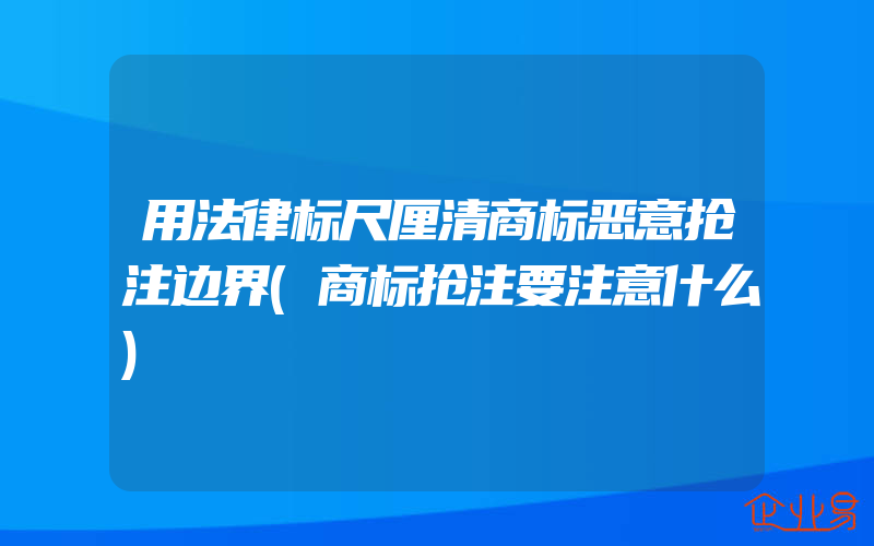 用法律标尺厘清商标恶意抢注边界(商标抢注要注意什么)