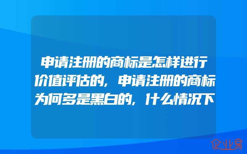 申请注册的商标是怎样进行价值评估的,申请注册的商标为何多是黑白的,什么情况下能够用彩色的(注册商标要注意什么)