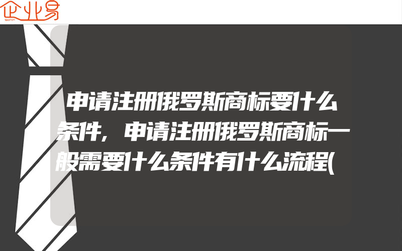 申请注册俄罗斯商标要什么条件,申请注册俄罗斯商标一般需要什么条件有什么流程(注册商标要注意什么)