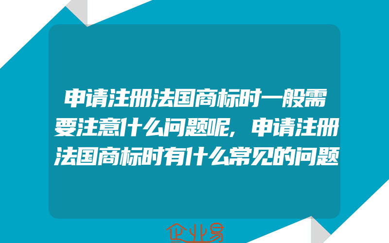 申请注册法国商标时一般需要注意什么问题呢,申请注册法国商标时有什么常见的问题(注册商标要注意什么)