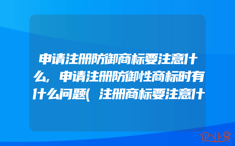 申请注册防御商标要注意什么,申请注册防御性商标时有什么问题(注册商标要注意什么)