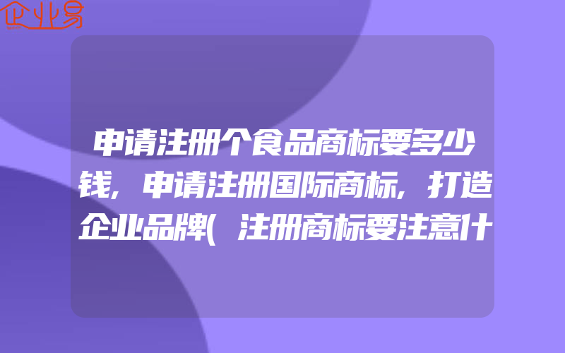 申请注册个食品商标要多少钱,申请注册国际商标,打造企业品牌(注册商标要注意什么)