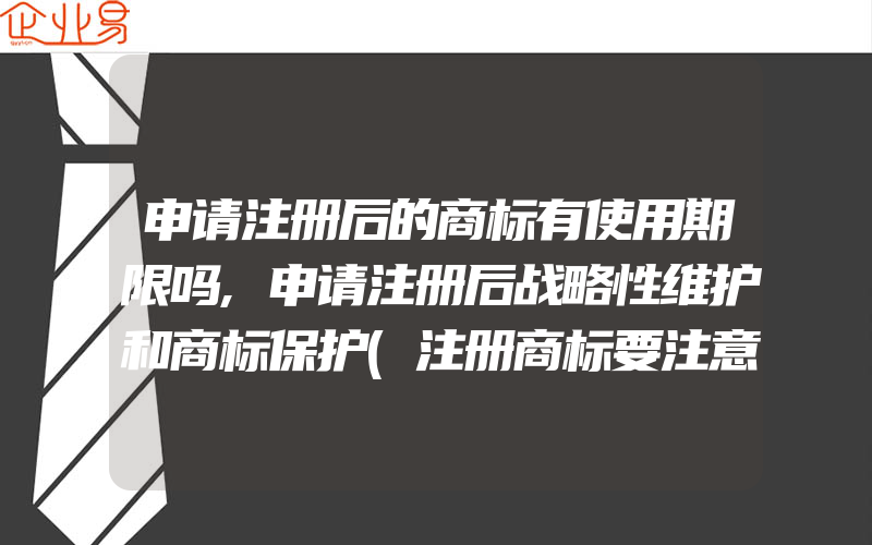 申请注册后的商标有使用期限吗,申请注册后战略性维护和商标保护(注册商标要注意什么)