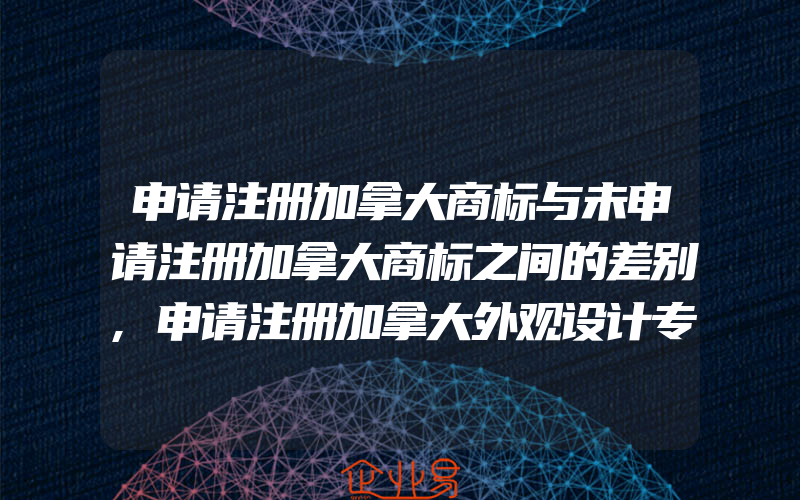 申请注册加拿大商标与未申请注册加拿大商标之间的差别,申请注册加拿大外观设计专利有什么流程(注册商标要注意什么)