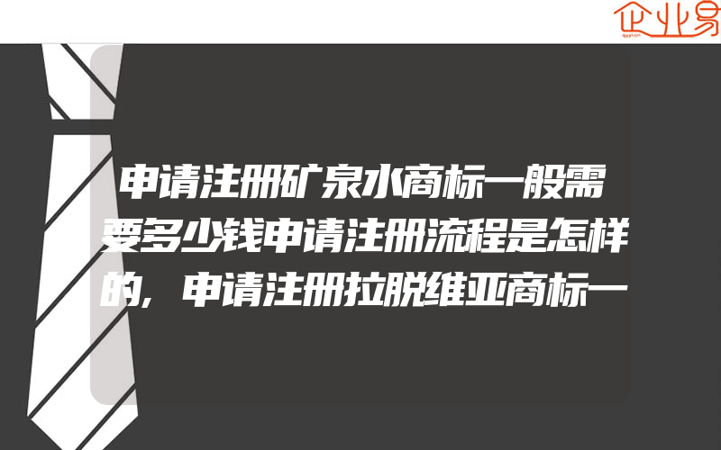 申请注册矿泉水商标一般需要多少钱申请注册流程是怎样的,申请注册拉脱维亚商标一站式流程:申请拉脱维亚商标的流程(注册商标要注意什么)