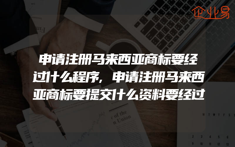 申请注册马来西亚商标要经过什么程序,申请注册马来西亚商标要提交什么资料要经过什么程序(注册商标要注意什么)