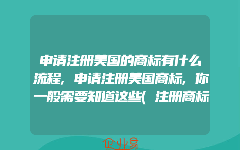 申请注册美国的商标有什么流程,申请注册美国商标,你一般需要知道这些(注册商标要注意什么)