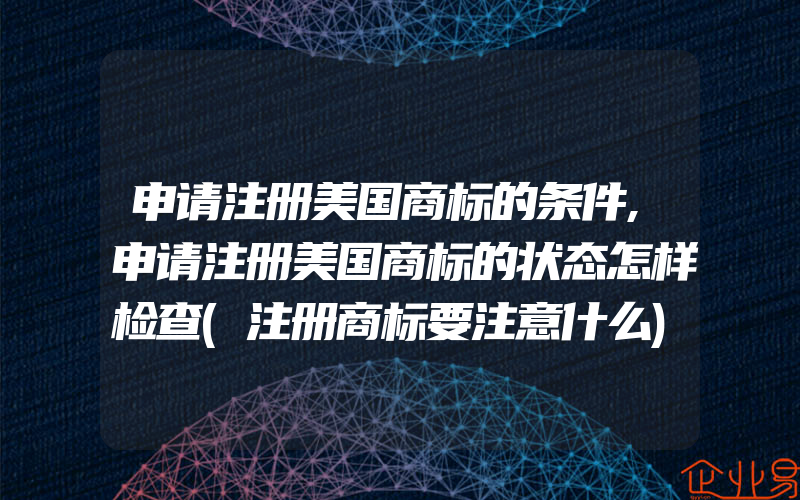 申请注册美国商标的条件,申请注册美国商标的状态怎样检查(注册商标要注意什么)