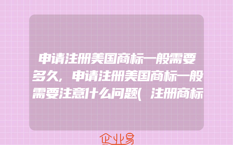 申请注册美国商标一般需要多久,申请注册美国商标一般需要注意什么问题(注册商标要注意什么)