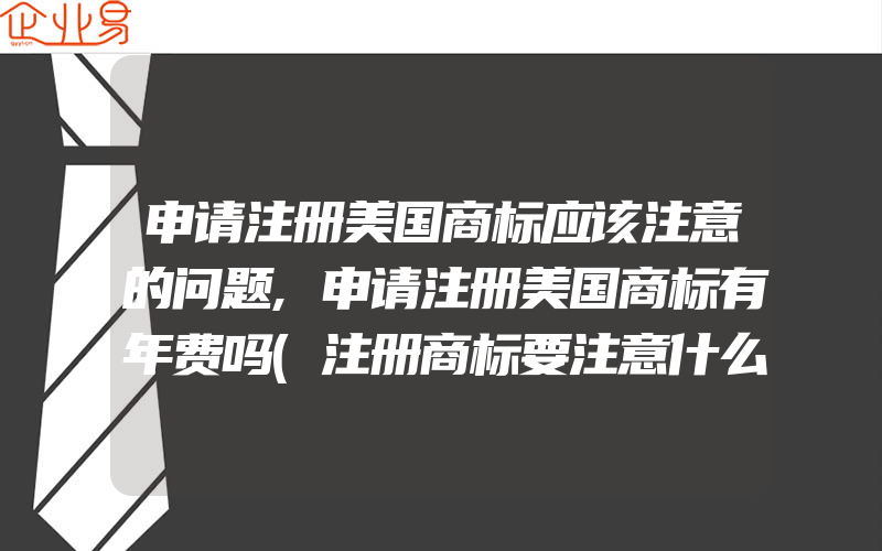 申请注册美国商标应该注意的问题,申请注册美国商标有年费吗(注册商标要注意什么)