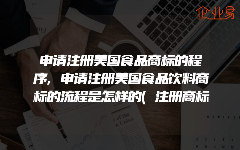 申请注册美国食品商标的程序,申请注册美国食品饮料商标的流程是怎样的(注册商标要注意什么)