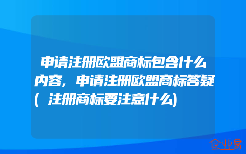 申请注册欧盟商标包含什么内容,申请注册欧盟商标答疑(注册商标要注意什么)