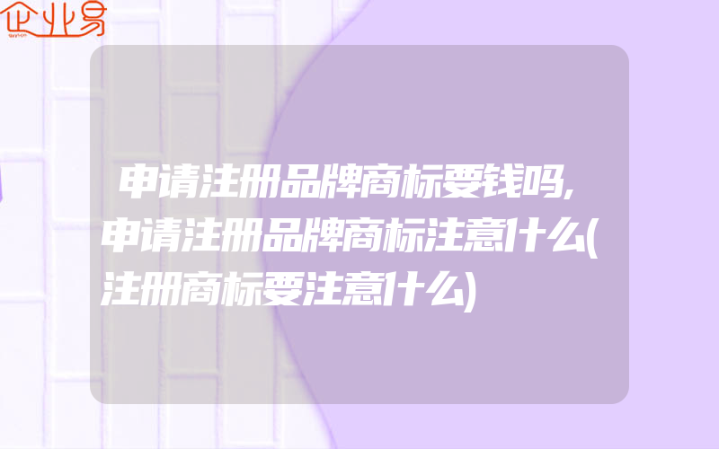 申请注册品牌商标要钱吗,申请注册品牌商标注意什么(注册商标要注意什么)