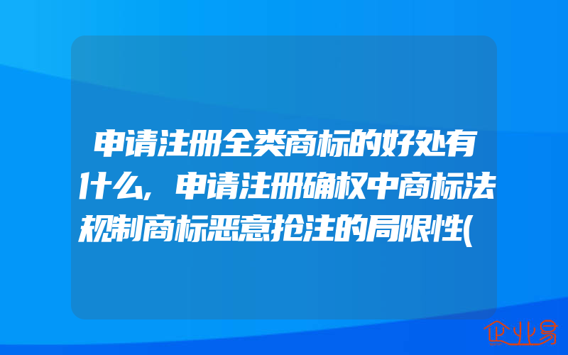 申请注册全类商标的好处有什么,申请注册确权中商标法规制商标恶意抢注的局限性(注册商标要注意什么)