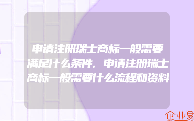 申请注册瑞士商标一般需要满足什么条件,申请注册瑞士商标一般需要什么流程和资料(注册商标要注意什么)