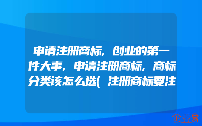 申请注册商标,创业的第一件大事,申请注册商标,商标分类该怎么选(注册商标要注意什么)