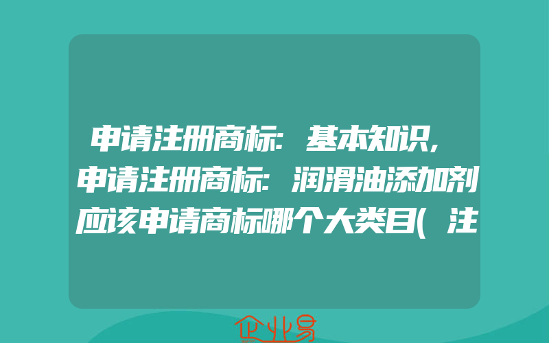 申请注册商标:基本知识,申请注册商标:润滑油添加剂应该申请商标哪个大类目(注册商标要注意什么)