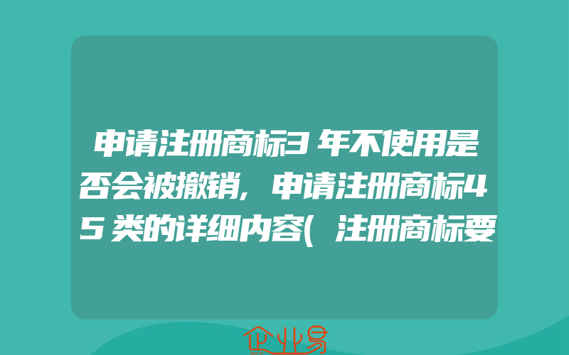 申请注册商标3年不使用是否会被撤销,申请注册商标45类的详细内容(注册商标要注意什么)