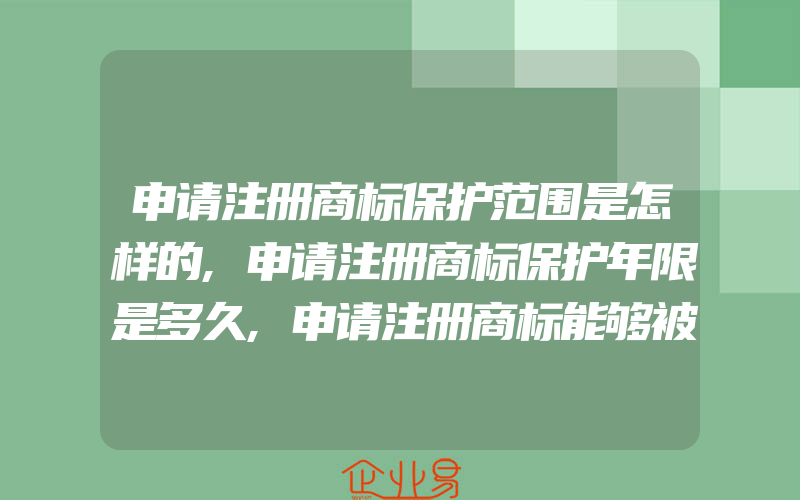 申请注册商标保护范围是怎样的,申请注册商标保护年限是多久,申请注册商标能够被保护多(注册商标要注意什么)