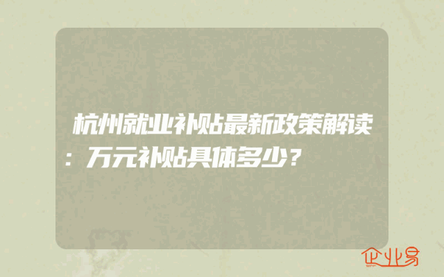 杭州就业补贴最新政策解读：万元补贴具体多少？