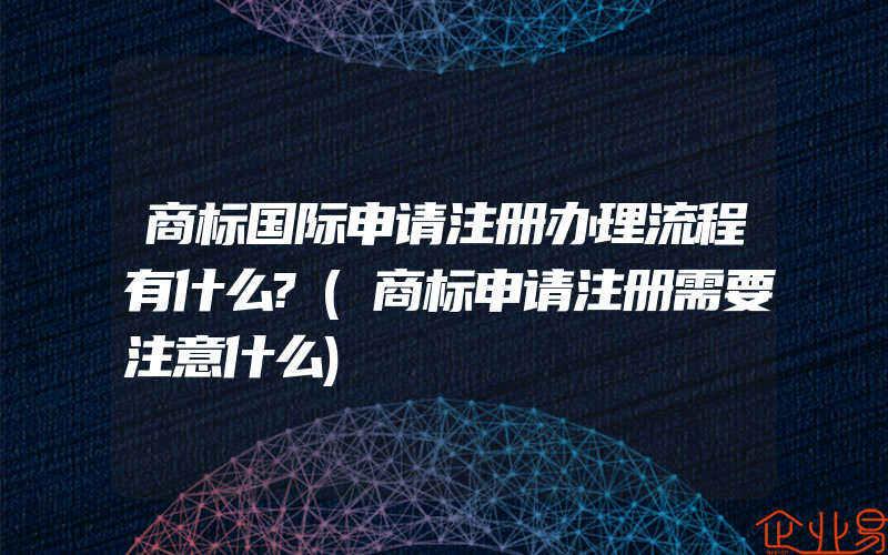 商标国际申请注册办理流程有什么?(商标申请注册需要注意什么)