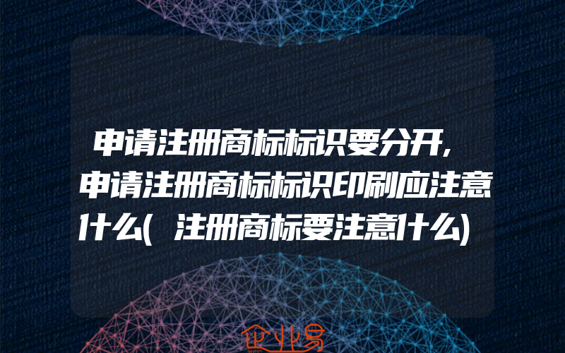 申请注册商标标识要分开,申请注册商标标识印刷应注意什么(注册商标要注意什么)