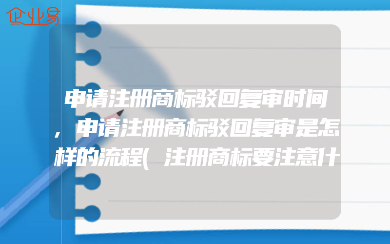 申请注册商标驳回复审时间,申请注册商标驳回复审是怎样的流程(注册商标要注意什么)