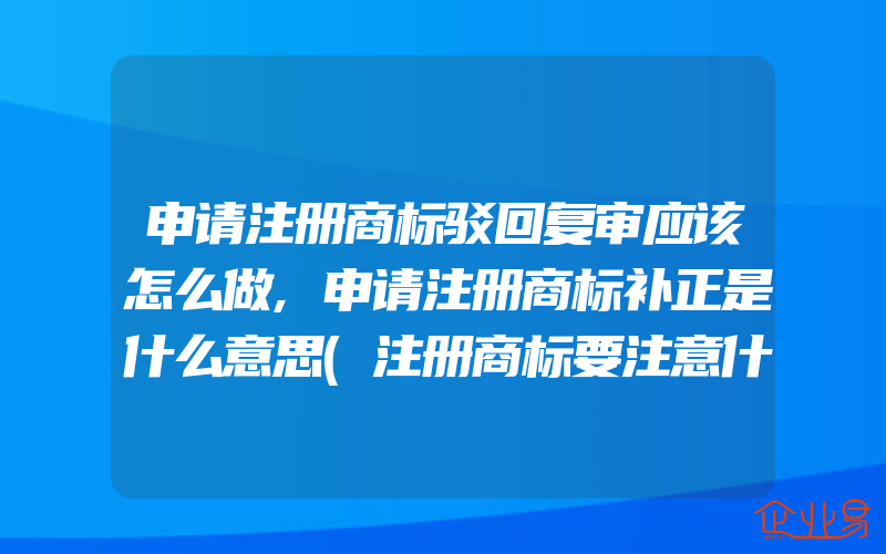 申请注册商标驳回复审应该怎么做,申请注册商标补正是什么意思(注册商标要注意什么)