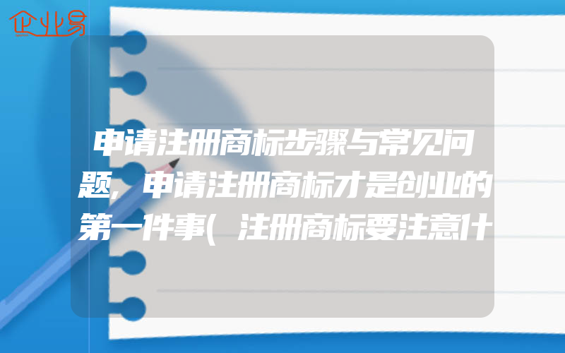 申请注册商标步骤与常见问题,申请注册商标才是创业的第一件事(注册商标要注意什么)