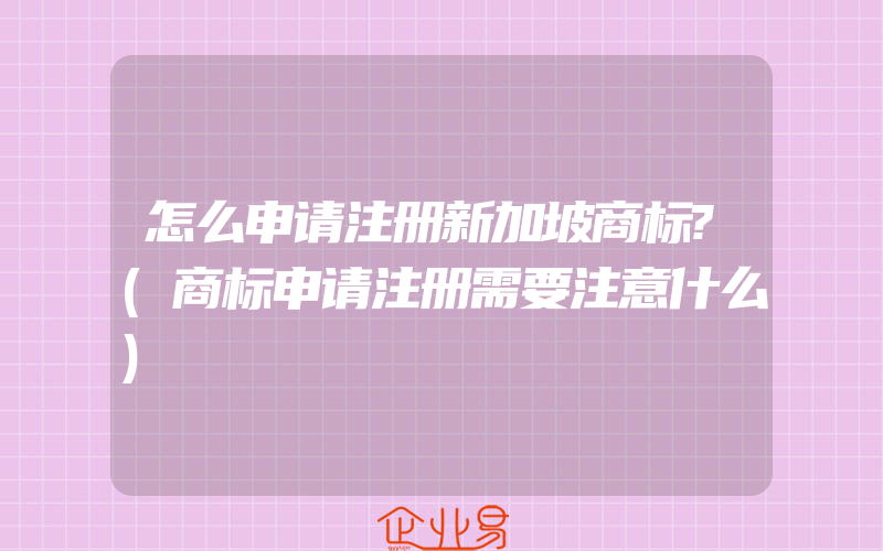 怎么申请注册新加坡商标?(商标申请注册需要注意什么)