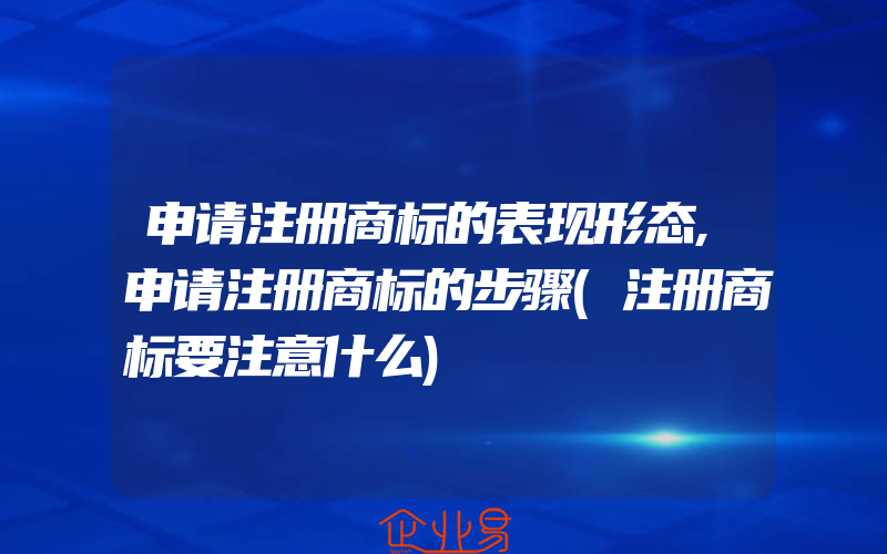 申请注册商标的表现形态,申请注册商标的步骤(注册商标要注意什么)