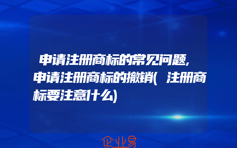 申请注册商标的常见问题,申请注册商标的撤销(注册商标要注意什么)