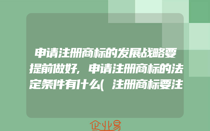 申请注册商标的发展战略要提前做好,申请注册商标的法定条件有什么(注册商标要注意什么)