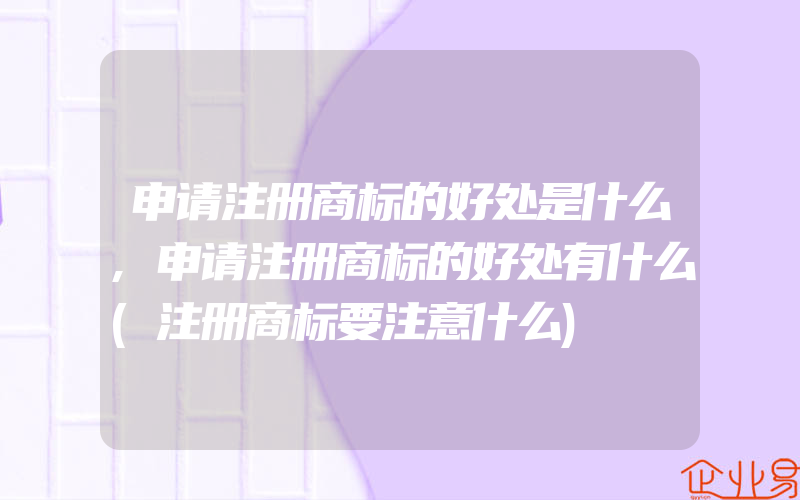 申请注册商标的好处是什么,申请注册商标的好处有什么(注册商标要注意什么)