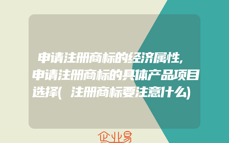 申请注册商标的经济属性,申请注册商标的具体产品项目选择(注册商标要注意什么)