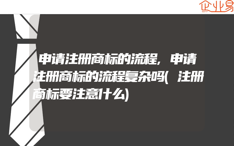 申请注册商标的流程,申请注册商标的流程复杂吗(注册商标要注意什么)