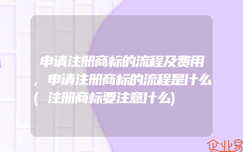 申请注册商标的流程及费用,申请注册商标的流程是什么(注册商标要注意什么)