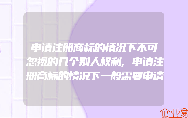 申请注册商标的情况下不可忽视的几个别人权利,申请注册商标的情况下一般需要申请注册版权吗二者有什么关系(注册商标要注意什么)