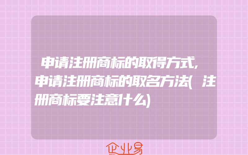 申请注册商标的取得方式,申请注册商标的取名方法(注册商标要注意什么)