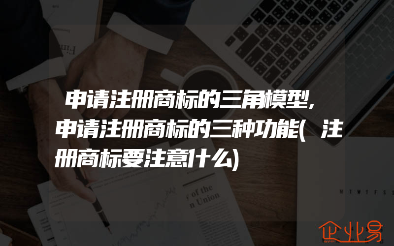 申请注册商标的三角模型,申请注册商标的三种功能(注册商标要注意什么)