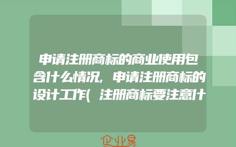 申请注册商标的商业使用包含什么情况,申请注册商标的设计工作(注册商标要注意什么)