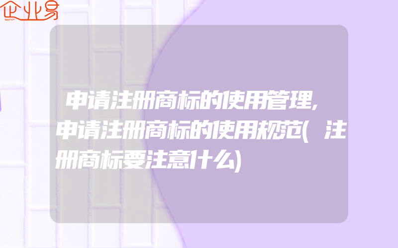 申请注册商标的使用管理,申请注册商标的使用规范(注册商标要注意什么)