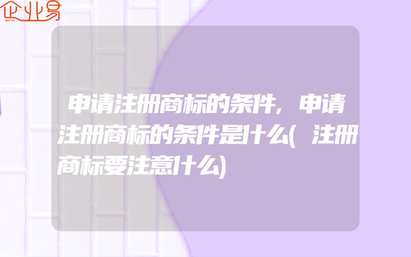 申请注册商标的条件,申请注册商标的条件是什么(注册商标要注意什么)